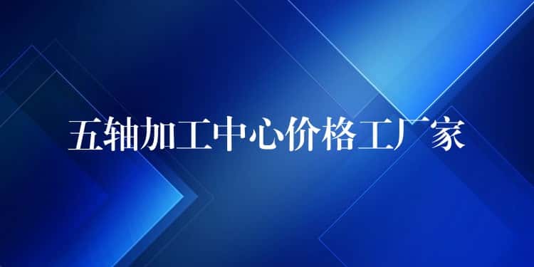 五轴加工中心价格工厂家 五轴加工中心价格工厂家