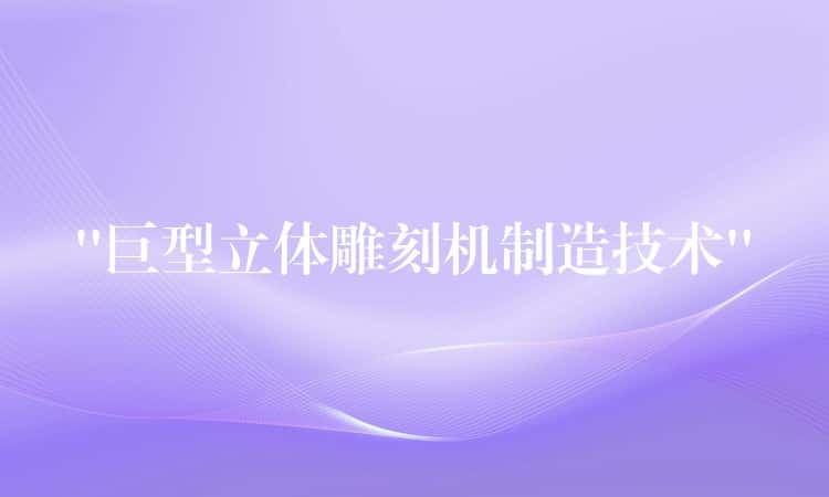 “巨型立体雕刻机制造技术” “巨型立体雕刻机制造技术”