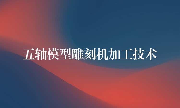 五轴模型雕刻机加工技术 五轴模型雕刻机加工技术
