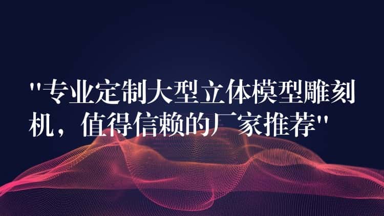 “专业定制大型立体模型雕刻机，值得信赖的厂家推荐”