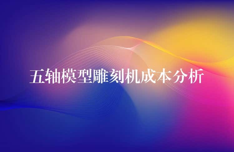 五轴模型雕刻机成本分析 五轴模型雕刻机成本分析