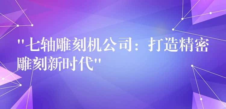 “七轴雕刻机公司:打造精密雕刻新时代” “七轴雕刻机公司:打造精密雕刻新时代”