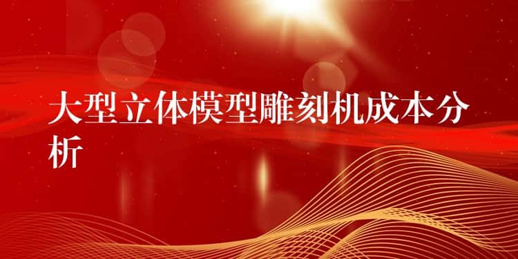 大型立体模型雕刻机成本分析 大型立体模型雕刻机成本分析